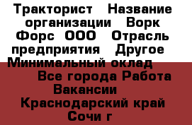 Тракторист › Название организации ­ Ворк Форс, ООО › Отрасль предприятия ­ Другое › Минимальный оклад ­ 43 000 - Все города Работа » Вакансии   . Краснодарский край,Сочи г.